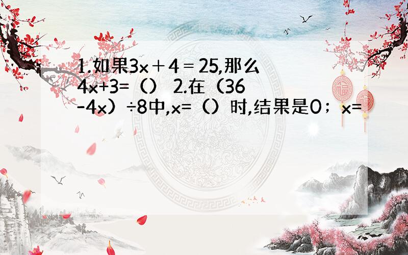 1.如果3x＋4＝25,那么4x+3=（） 2.在（36-4x）÷8中,x=（）时,结果是0；x=