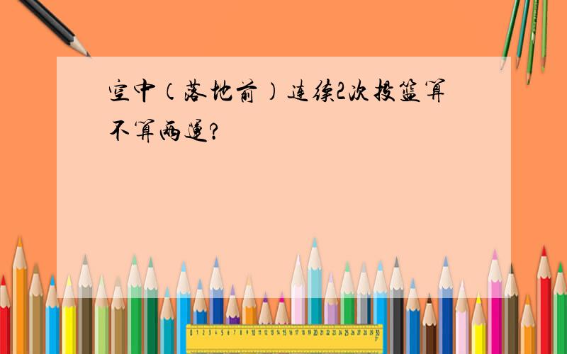 空中（落地前）连续2次投篮算不算两运?