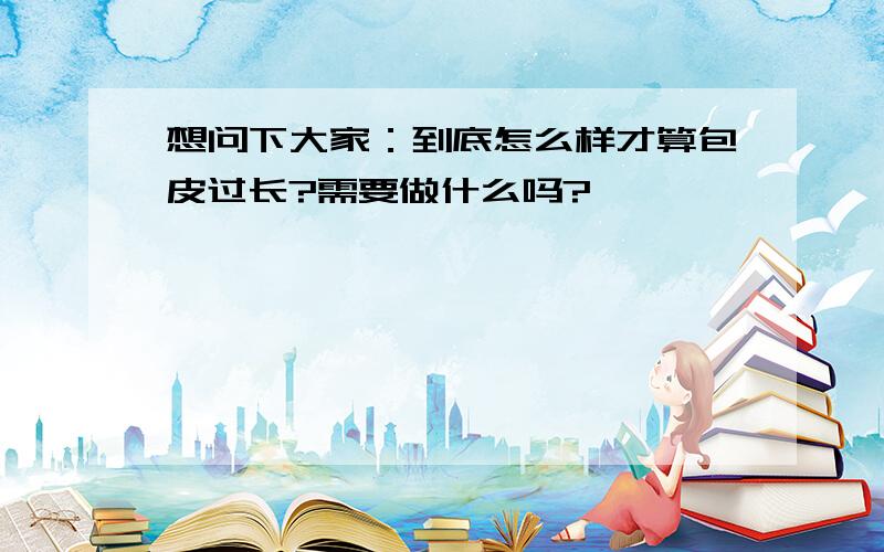 想问下大家：到底怎么样才算包皮过长?需要做什么吗?