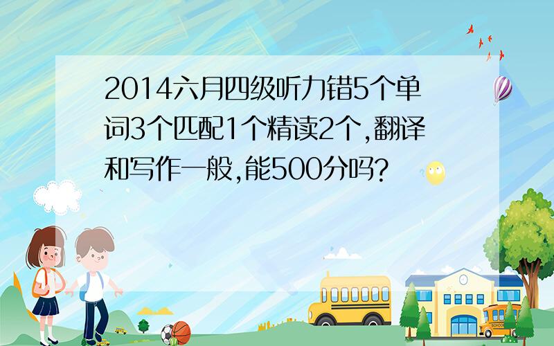 2014六月四级听力错5个单词3个匹配1个精读2个,翻译和写作一般,能500分吗?