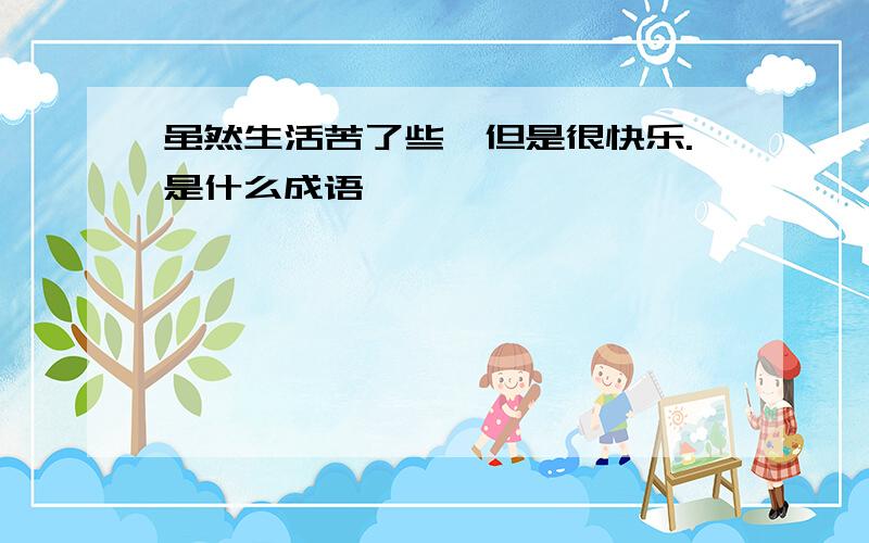 虽然生活苦了些,但是很快乐.是什么成语