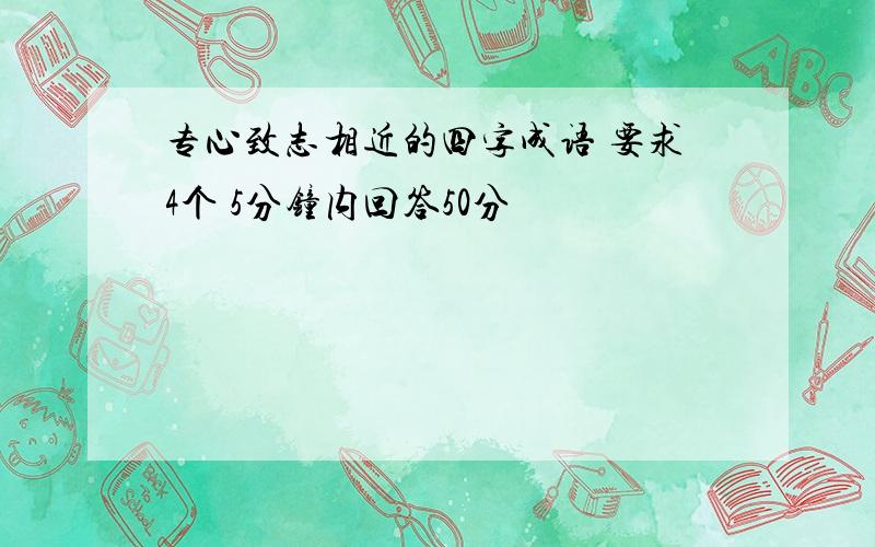 专心致志相近的四字成语 要求4个 5分钟内回答50分