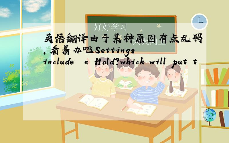 英语翻译由于某种原因有点乱码,看着办吧Settings include 揙n Hold?which will put t