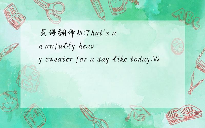 英语翻译M:That's an awfully heavy sweater for a day like today.W