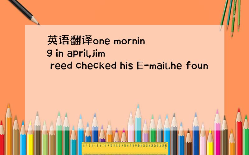 英语翻译one morning in april,jim reed checked his E-mail.he foun