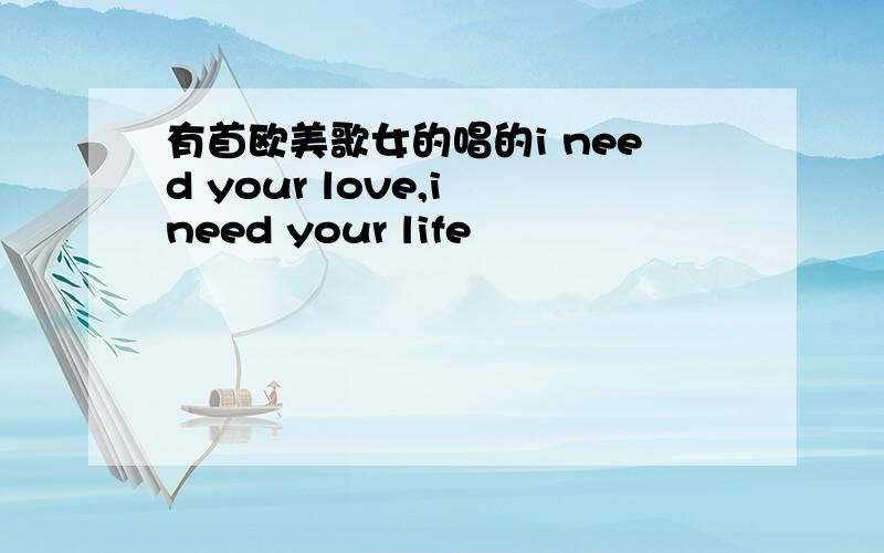 有首欧美歌女的唱的i need your love,i need your life