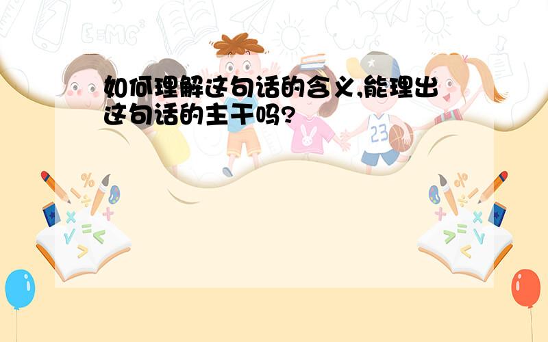 如何理解这句话的含义,能理出这句话的主干吗?