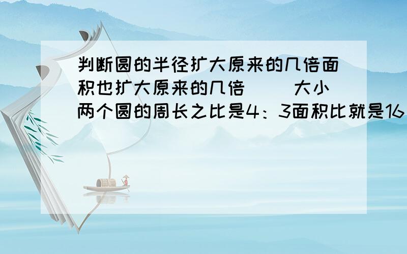 判断圆的半径扩大原来的几倍面积也扩大原来的几倍( )大小两个圆的周长之比是4：3面积比就是16