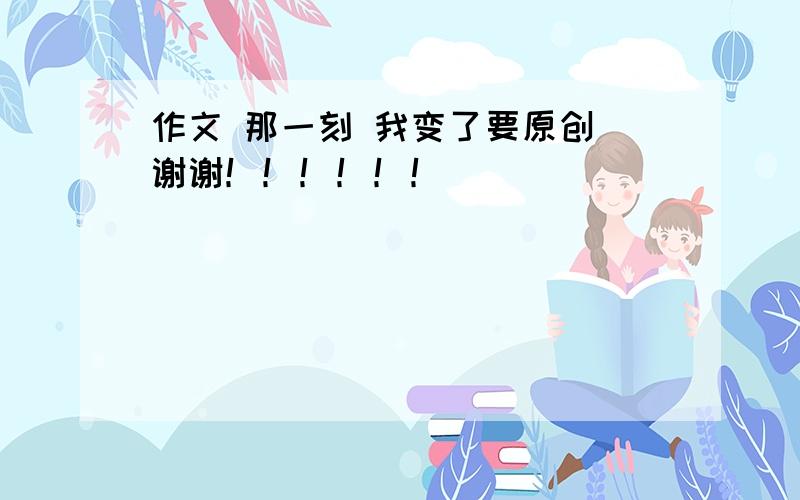 作文 那一刻 我变了要原创 谢谢！！！！！！