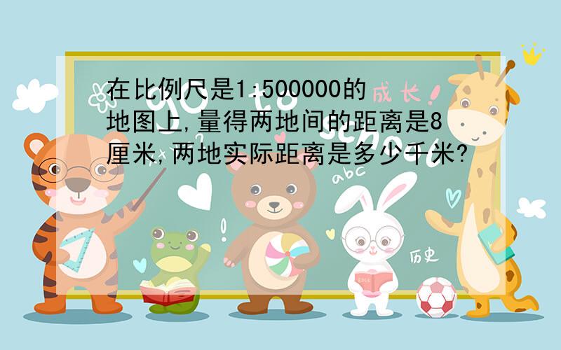 在比例尺是1:500000的地图上,量得两地间的距离是8厘米,两地实际距离是多少千米?