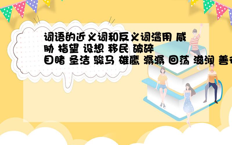 词语的近义词和反义词滥用 威胁 指望 设想 移民 破碎 目睹 圣洁 骏马 雄鹰 潺潺 回荡 滋润 善待 松脂 宝贵 滋养