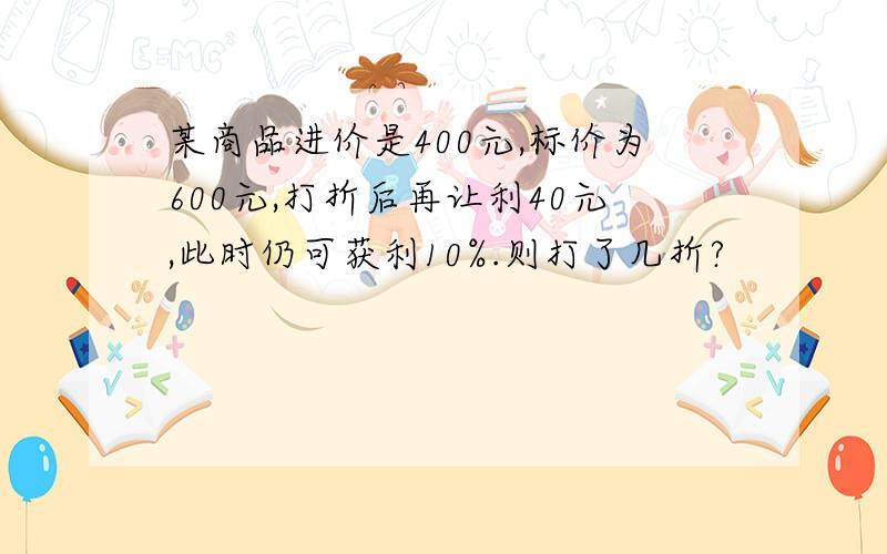 某商品进价是400元,标价为600元,打折后再让利40元,此时仍可获利10%.则打了几折?