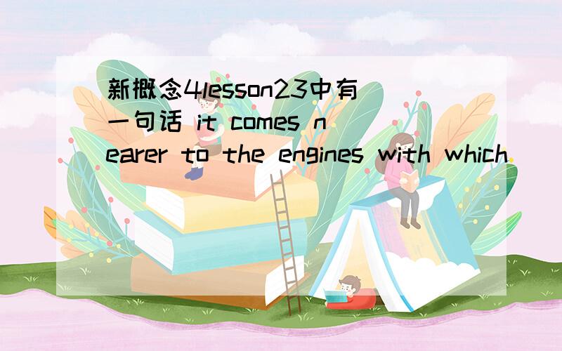 新概念4lesson23中有一句话 it comes nearer to the engines with which