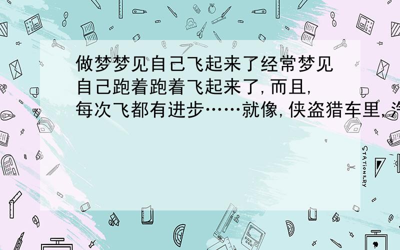 做梦梦见自己飞起来了经常梦见自己跑着跑着飞起来了,而且,每次飞都有进步……就像,侠盗猎车里,汽车能飞的那个秘籍那样,开始