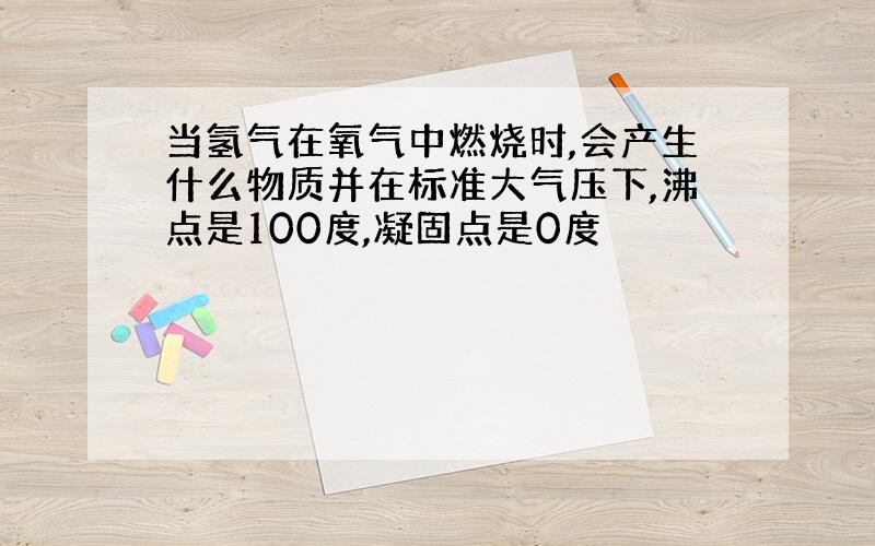 当氢气在氧气中燃烧时,会产生什么物质并在标准大气压下,沸点是100度,凝固点是0度