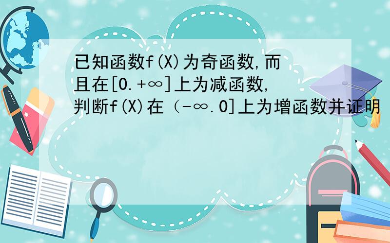 已知函数f(X)为奇函数,而且在[0.+∞]上为减函数,判断f(X)在（-∞.0]上为增函数并证明