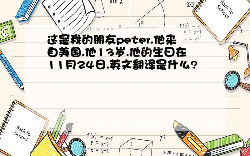 这是我的朋友peter.他来自美国.他13岁.他的生曰在11月24日.英文翻译是什么?