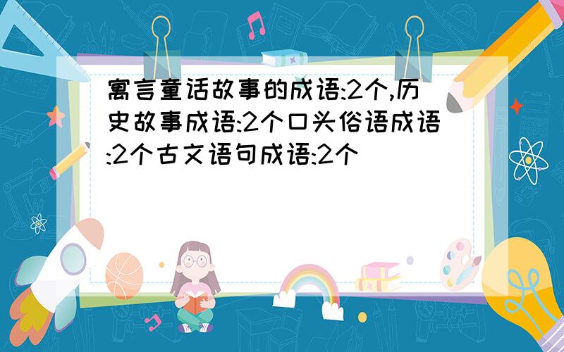 寓言童话故事的成语:2个,历史故事成语:2个口头俗语成语:2个古文语句成语:2个