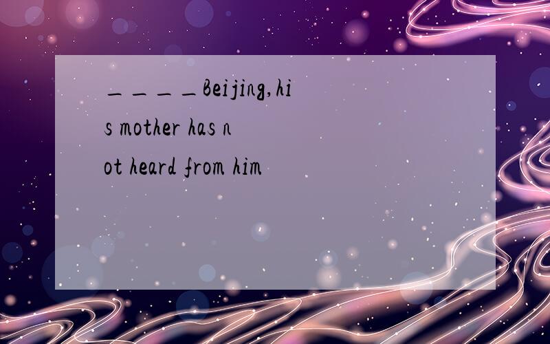 ____Beijing,his mother has not heard from him