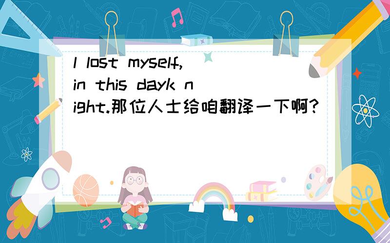 l lost myself,in this dayk night.那位人士给咱翻译一下啊?