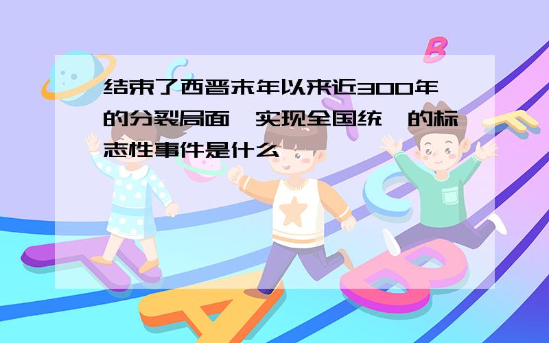 结束了西晋末年以来近300年的分裂局面,实现全国统一的标志性事件是什么