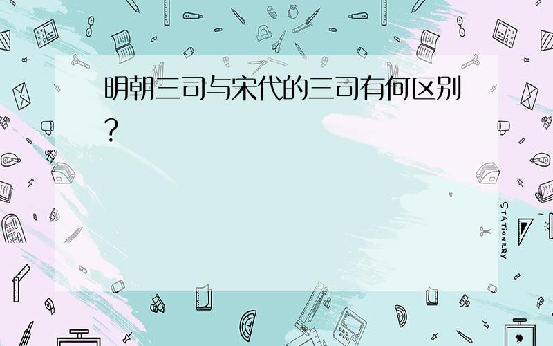 明朝三司与宋代的三司有何区别?