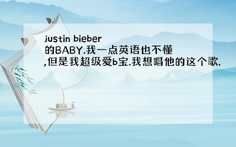 justin bieber 的BABY.我一点英语也不懂,但是我超级爱b宝.我想唱他的这个歌.