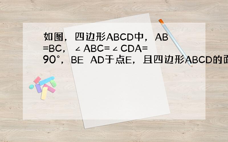 如图，四边形ABCD中，AB=BC，∠ABC=∠CDA=90°，BE⊥AD于点E，且四边形ABCD的面积为8，则BE=（