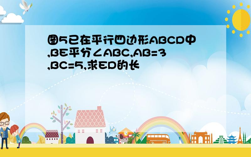 图5已在平行四边形ABCD中,BE平分∠ABC,AB=3,BC=5,求ED的长