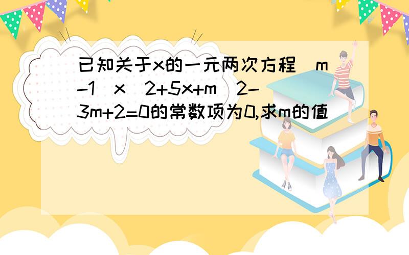 已知关于x的一元两次方程(m-1)x^2+5x+m^2-3m+2=0的常数项为0,求m的值