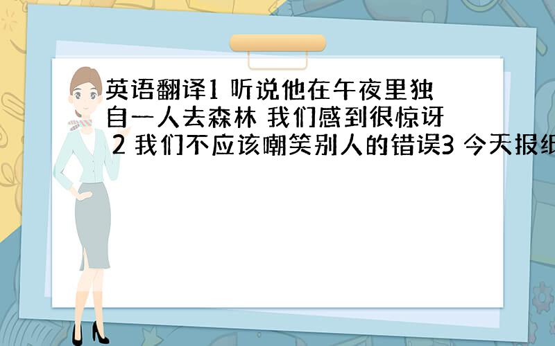 英语翻译1 听说他在午夜里独自一人去森林 我们感到很惊讶 2 我们不应该嘲笑别人的错误3 今天报纸上没有什么重要的事4