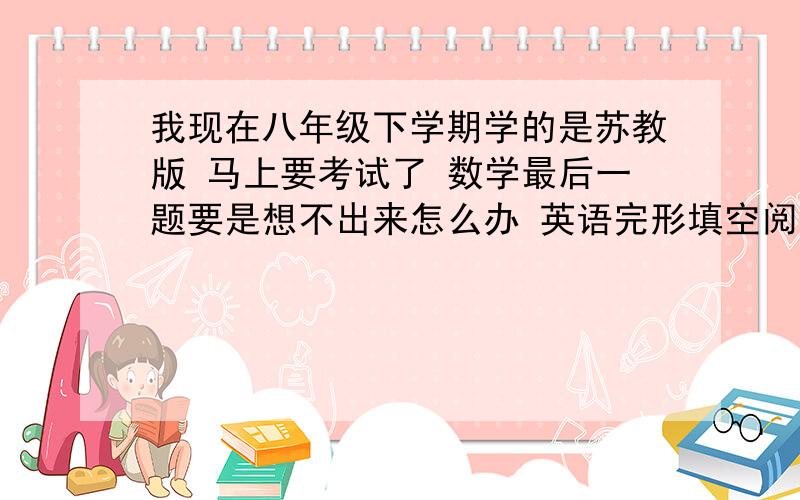 我现在八年级下学期学的是苏教版 马上要考试了 数学最后一题要是想不出来怎么办 英语完形填空阅读理解首字母填空任务型阅读怎