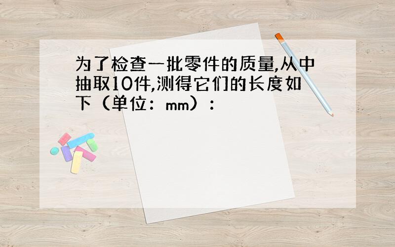 为了检查一批零件的质量,从中抽取10件,测得它们的长度如下（单位：mm）：