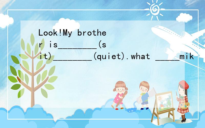 Look!My brother is________(sit)________(quiet).what _____mik