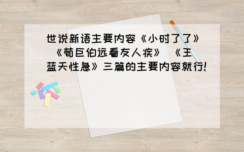 世说新语主要内容《小时了了》 《荀巨伯远看友人疾》 《王蓝天性急》三篇的主要内容就行!