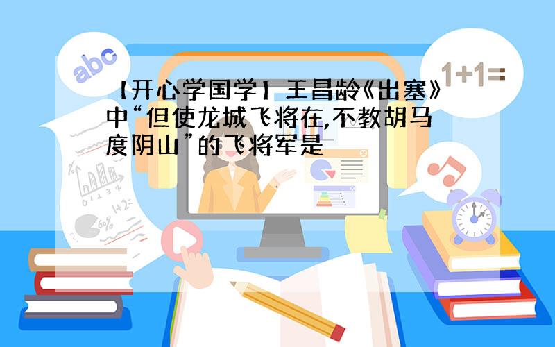 【开心学国学】王昌龄《出塞》中“但使龙城飞将在,不教胡马度阴山”的飞将军是