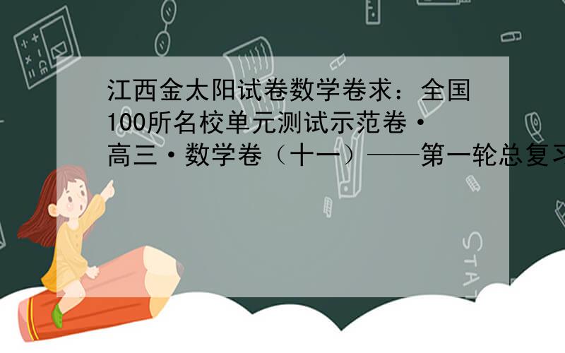 江西金太阳试卷数学卷求：全国100所名校单元测试示范卷·高三·数学卷（十一）——第一轮总复习用卷（新课标）江西金太阳教育