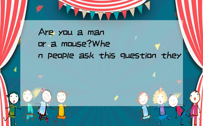 Are you a man or a mouse?When people ask this question they