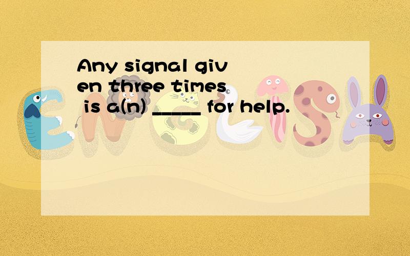 Any signal given three times is a(n) _____ for help.