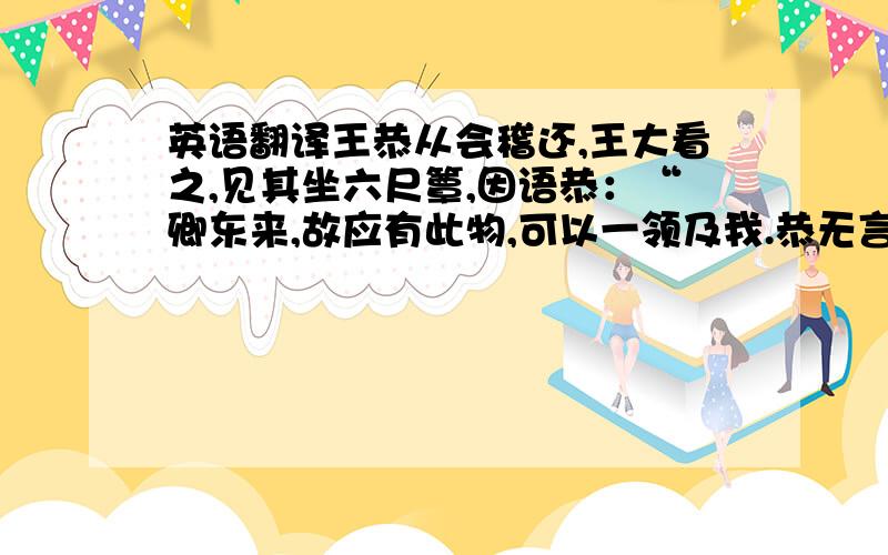 英语翻译王恭从会稽还,王大看之,见其坐六尺簟,因语恭：“卿东来,故应有此物,可以一领及我.恭无言.大去后,既举所坐者送之