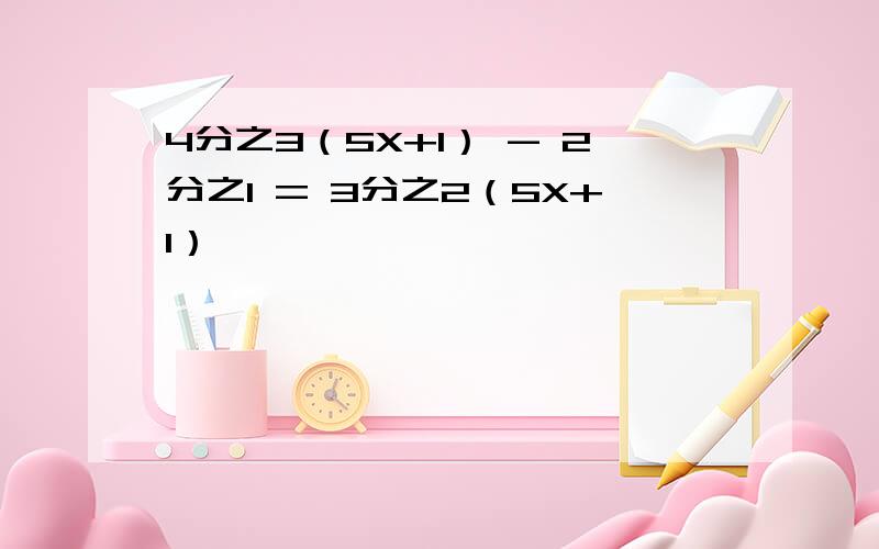 4分之3（5X+1） - 2分之1 = 3分之2（5X+1）