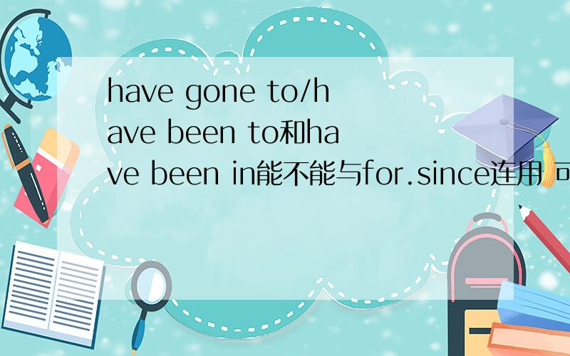 have gone to/have been to和have been in能不能与for.since连用 可以用于现在