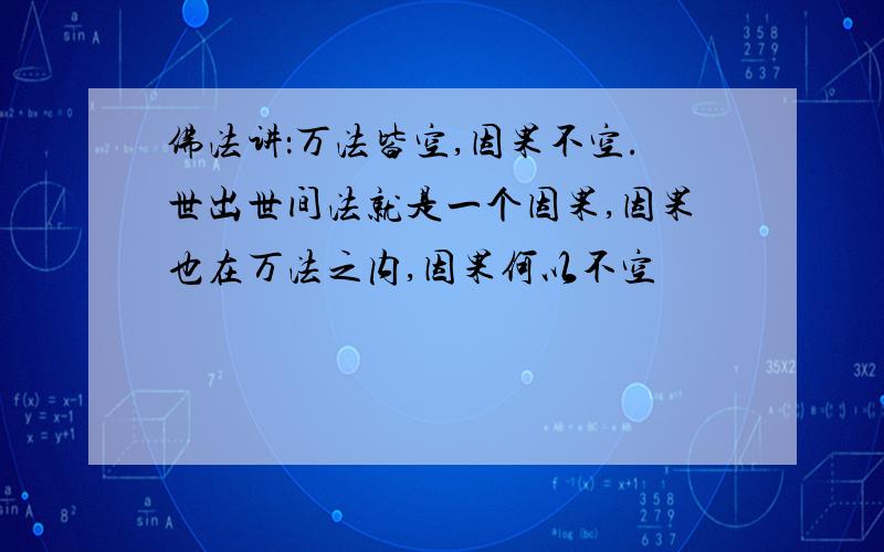 佛法讲：万法皆空,因果不空.世出世间法就是一个因果,因果也在万法之内,因果何以不空