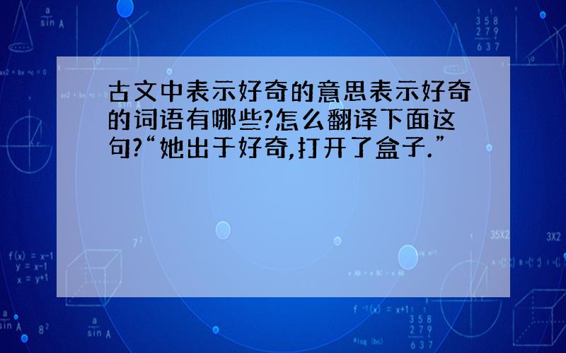 古文中表示好奇的意思表示好奇的词语有哪些?怎么翻译下面这句?“她出于好奇,打开了盒子.”