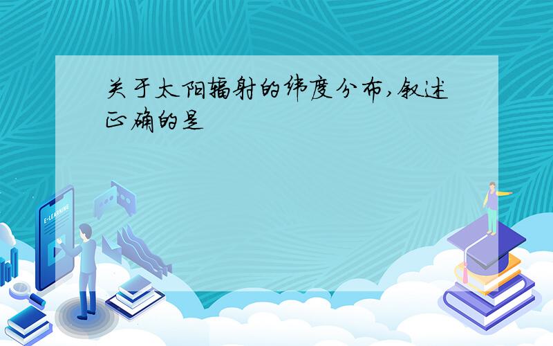 关于太阳辐射的纬度分布,叙述正确的是