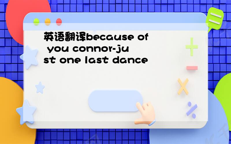 英语翻译because of you connor-just one last dance