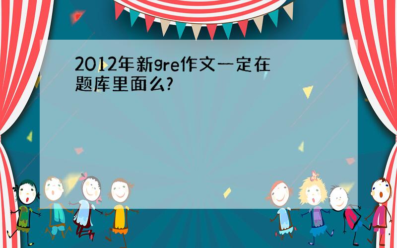 2012年新gre作文一定在题库里面么?