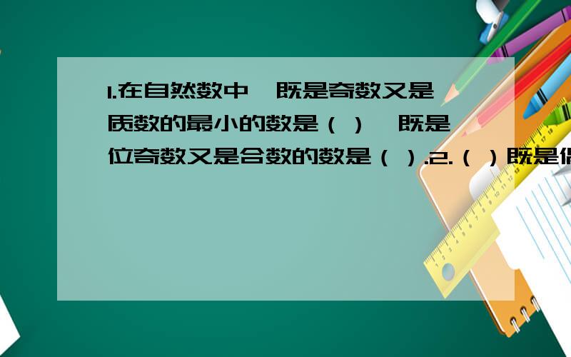 1.在自然数中,既是奇数又是质数的最小的数是（）,既是一位奇数又是合数的数是（）.2.（）既是偶数