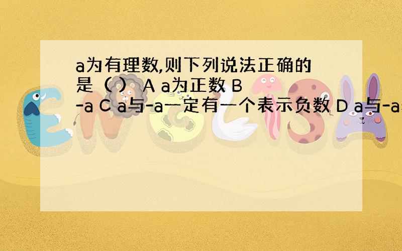 a为有理数,则下列说法正确的是（ ） A a为正数 B -a C a与-a一定有一个表示负数 D a与-a表示一对 相反