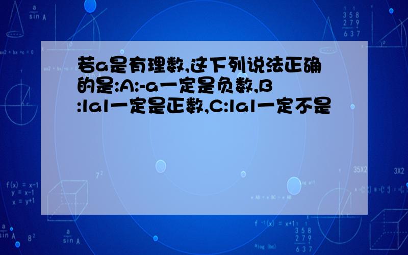 若a是有理数,这下列说法正确的是:A:-a一定是负数,B:lal一定是正数,C:lal一定不是